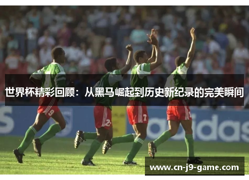 世界杯精彩回顾:从黑马崛起到历史新纪录的完美瞬间 世界杯精彩回顾:从黑马崛起到历史新纪录的完美瞬间