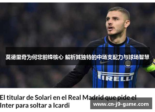 莫德里奇为何非前锋核心 解析其独特的中场支配力与球场智慧