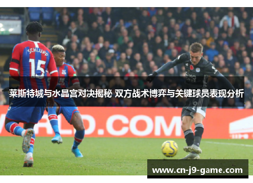 莱斯特城与水晶宫对决揭秘 双方战术博弈与关键球员表现分析 莱斯特城与水晶宫对决揭秘 双方战术博弈与关键球员表现分析