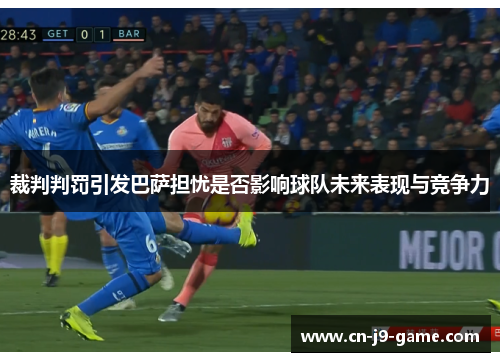 裁判判罚引发巴萨担忧是否影响球队未来表现与竞争力 裁判判罚引发巴萨担忧是否影响球队未来表现与竞争力