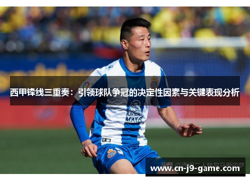 西甲锋线三重奏:引领球队争冠的决定性因素与关键表现分析 西甲锋线三重奏:引领球队争冠的决定性因素与关键表现分析