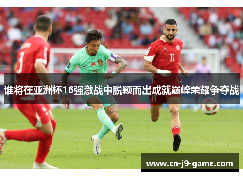 谁将在亚洲杯16强激战中脱颖而出成就巅峰荣耀争夺战 谁将在亚洲杯16强激战中脱颖而出成就巅峰荣耀争夺战