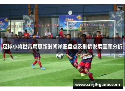 足球小将世青篇更新时间详细盘点及剧情发展回顾分析 足球小将世青篇更新时间详细盘点及剧情发展回顾分析