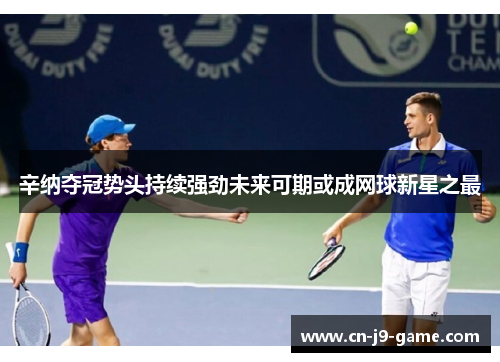 辛纳夺冠势头持续强劲未来可期或成网球新星之最 辛纳夺冠势头持续强劲未来可期或成网球新星之最
