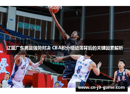 辽篮广东男篮强势对决 CBA积分榜动荡背后的关键因素解析