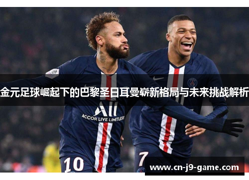 金元足球崛起下的巴黎圣日耳曼崭新格局与未来挑战解析 金元足球崛起下的巴黎圣日耳曼崭新格局与未来挑战解析