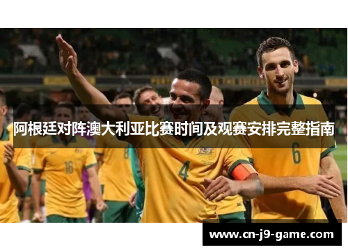 阿根廷对阵澳大利亚比赛时间及观赛安排完整指南 阿根廷对阵澳大利亚比赛时间及观赛安排完整指南