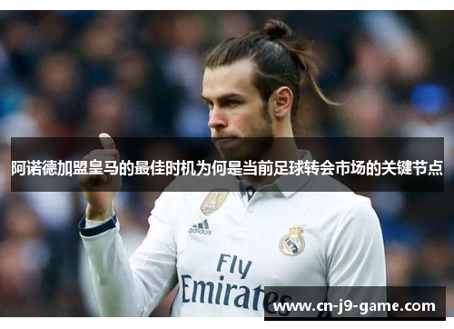 阿诺德加盟皇马的最佳时机为何是当前足球转会市场的关键节点