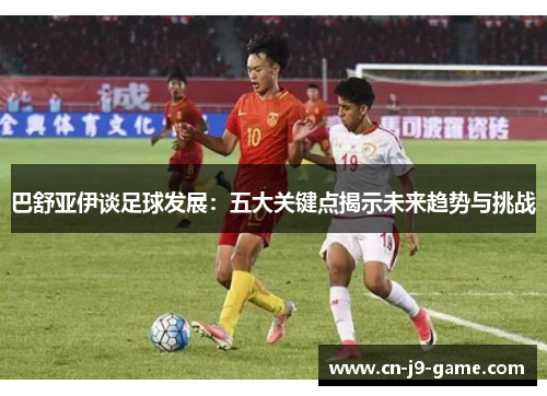 巴舒亚伊谈足球发展：五大关键点揭示未来趋势与挑战