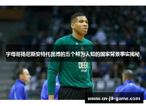 字母哥扬尼斯安特托昆博的五个鲜为人知的国家背景事实揭秘 字母哥扬尼斯安特托昆博的五个鲜为人知的国家背景事实揭秘