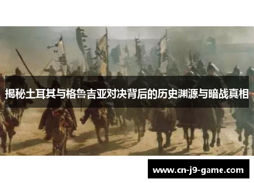 揭秘土耳其与格鲁吉亚对决背后的历史渊源与暗战真相 揭秘土耳其与格鲁吉亚对决背后的历史渊源与暗战真相