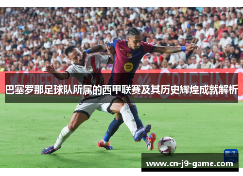 巴塞罗那足球队所属的西甲联赛及其历史辉煌成就解析 巴塞罗那足球队所属的西甲联赛及其历史辉煌成就解析