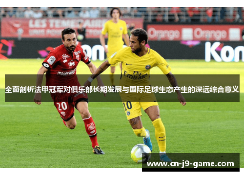 全面剖析法甲冠军对俱乐部长期发展与国际足球生态产生的深远综合意义