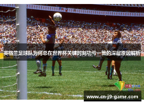 英格兰足球队为何总在世界杯关键时刻功亏一篑的深层原因解析 英格兰足球队为何总在世界杯关键时刻功亏一篑的深层原因解析