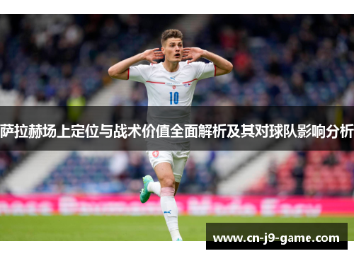萨拉赫场上定位与战术价值全面解析及其对球队影响分析 萨拉赫场上定位与战术价值全面解析及其对球队影响分析