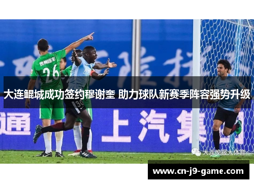 大连鲲城成功签约穆谢奎 助力球队新赛季阵容强势升级