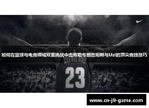 如何在篮球与电竞领域双重挑战中击败勒布朗詹姆斯与Uzi的顶尖竞技技巧 如何在篮球与电竞领域双重挑战中击败勒布朗詹姆斯与Uzi的顶尖竞技技巧