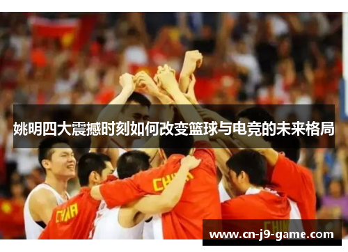 姚明四大震撼时刻如何改变篮球与电竞的未来格局 姚明四大震撼时刻如何改变篮球与电竞的未来格局