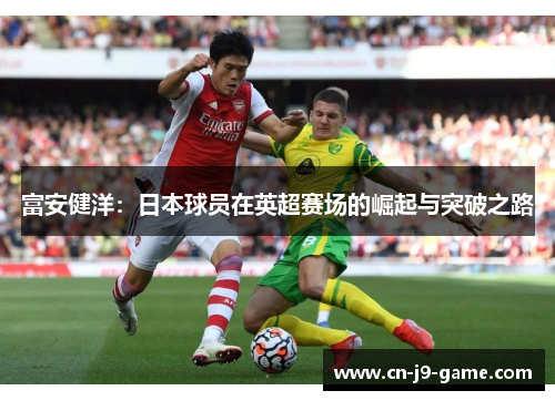 富安健洋:日本球员在英超赛场的崛起与突破之路 富安健洋:日本球员在英超赛场的崛起与突破之路