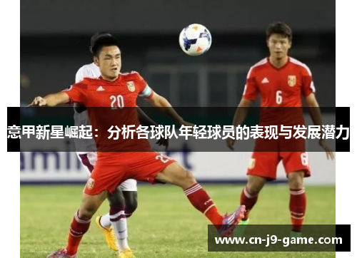 意甲新星崛起：分析各球队年轻球员的表现与发展潜力