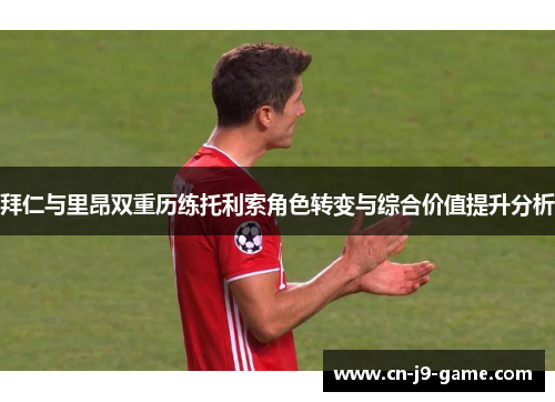 拜仁与里昂双重历练托利索角色转变与综合价值提升分析