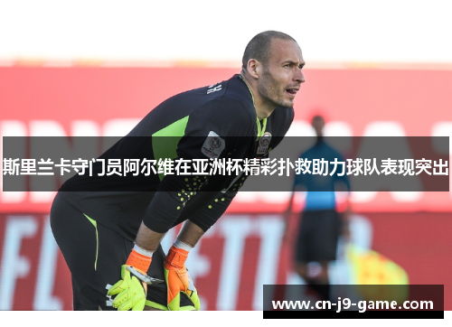 斯里兰卡守门员阿尔维在亚洲杯精彩扑救助力球队表现突出