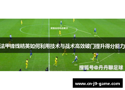 法甲锋线精英如何利用技术与战术高效破门提升得分能力