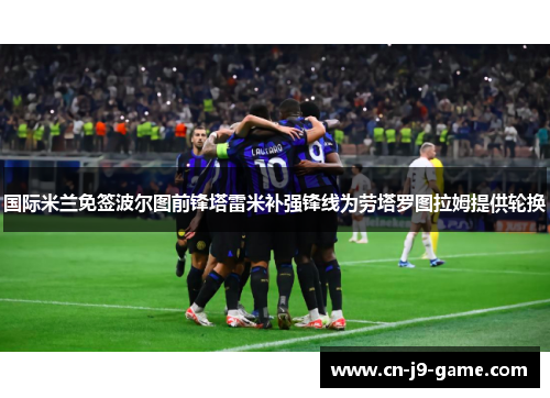 国际米兰免签波尔图前锋塔雷米补强锋线为劳塔罗图拉姆提供轮换 国际米兰免签波尔图前锋塔雷米补强锋线为劳塔罗图拉姆提供轮换
