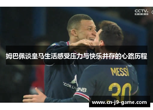 姆巴佩谈皇马生活感受压力与快乐并存的心路历程 姆巴佩谈皇马生活感受压力与快乐并存的心路历程