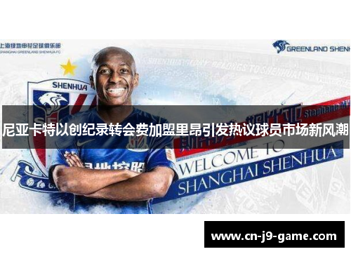 尼亚卡特以创纪录转会费加盟里昂引发热议球员市场新风潮