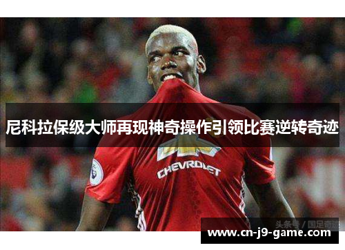 尼科拉保级大师再现神奇操作引领比赛逆转奇迹