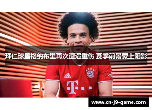 拜仁球星格纳布里再次遭遇重伤 赛季前景蒙上阴影
