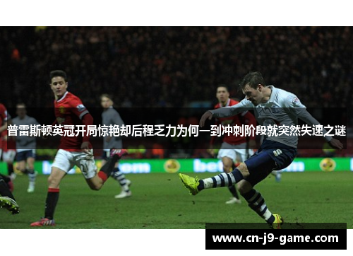 普雷斯顿英冠开局惊艳却后程乏力为何一到冲刺阶段就突然失速之谜