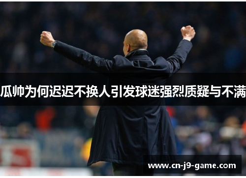 瓜帅为何迟迟不换人引发球迷强烈质疑与不满