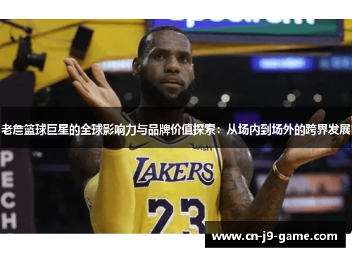 老詹篮球巨星的全球影响力与品牌价值探索:从场内到场外的跨界发展 老詹篮球巨星的全球影响力与品牌价值探索:从场内到场外的跨界发展
