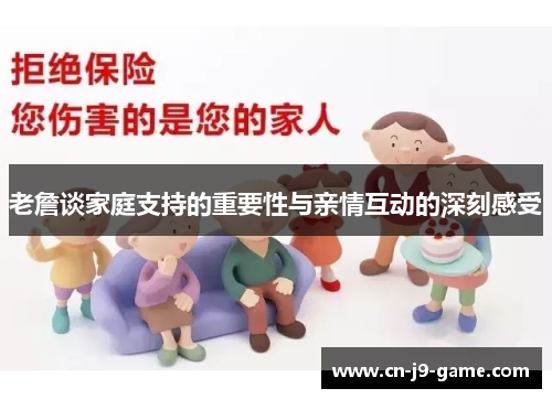 老詹谈家庭支持的重要性与亲情互动的深刻感受 老詹谈家庭支持的重要性与亲情互动的深刻感受