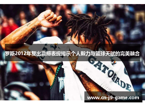 罗斯2012年复出震撼表现揭示个人毅力与篮球天赋的完美融合 罗斯2012年复出震撼表现揭示个人毅力与篮球天赋的完美融合