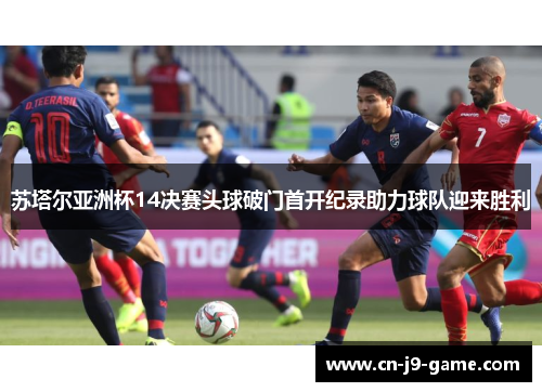 苏塔尔亚洲杯14决赛头球破门首开纪录助力球队迎来胜利 苏塔尔亚洲杯14决赛头球破门首开纪录助力球队迎来胜利