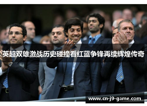英超双雄激战历史碰撞看红蓝争锋再续辉煌传奇 英超双雄激战历史碰撞看红蓝争锋再续辉煌传奇