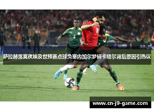 萨拉赫落寞夜埃及世预赛点球负塞内加尔梦碎卡塔尔背后原因引热议 萨拉赫落寞夜埃及世预赛点球负塞内加尔梦碎卡塔尔背后原因引热议