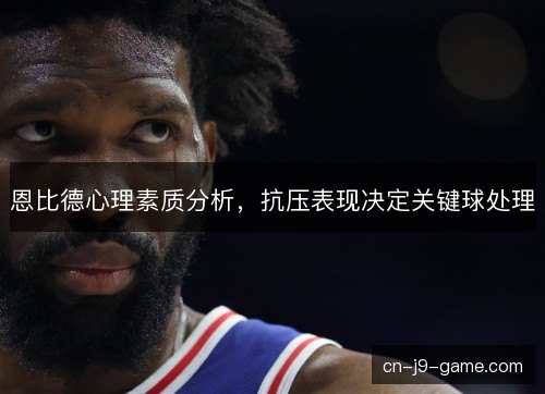 恩比德心理素质分析，抗压表现决定关键球处理